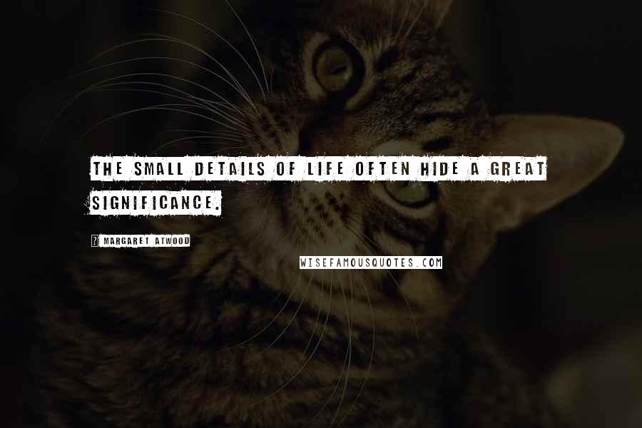 Margaret Atwood Quotes: The small details of life often hide a great significance.