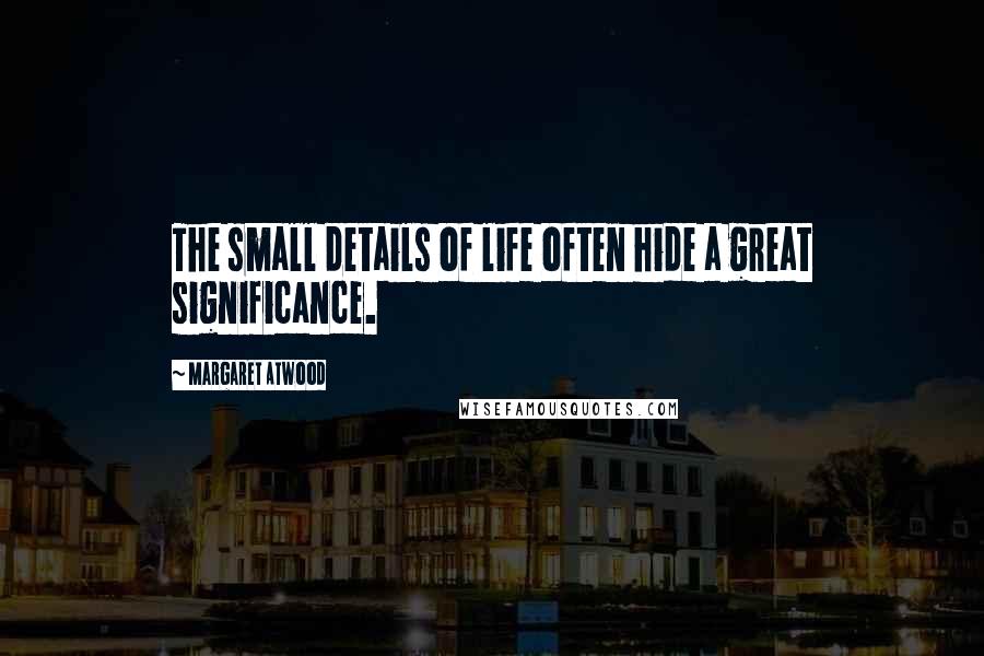 Margaret Atwood Quotes: The small details of life often hide a great significance.