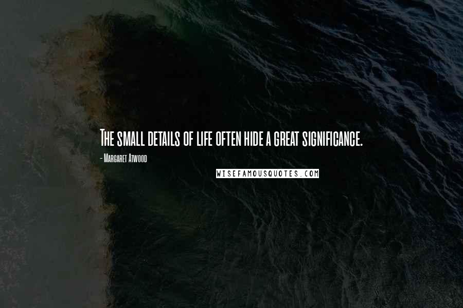 Margaret Atwood Quotes: The small details of life often hide a great significance.