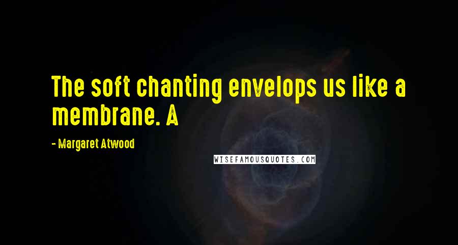 Margaret Atwood Quotes: The soft chanting envelops us like a membrane. A