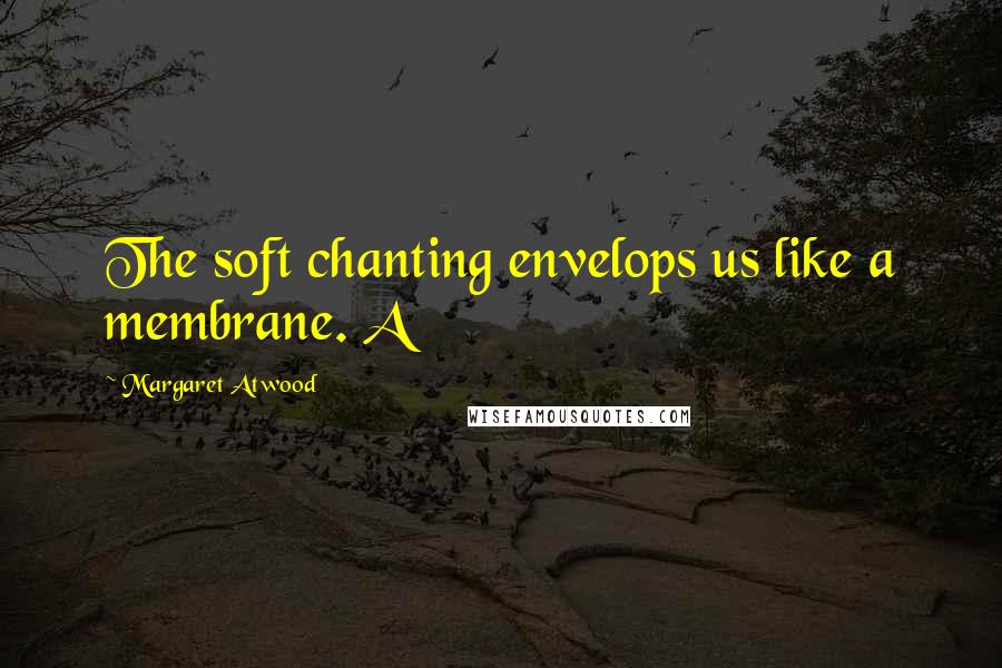 Margaret Atwood Quotes: The soft chanting envelops us like a membrane. A
