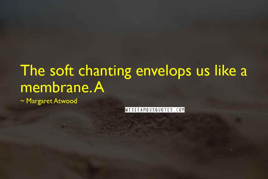 Margaret Atwood Quotes: The soft chanting envelops us like a membrane. A