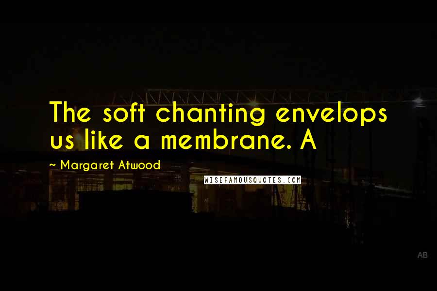 Margaret Atwood Quotes: The soft chanting envelops us like a membrane. A