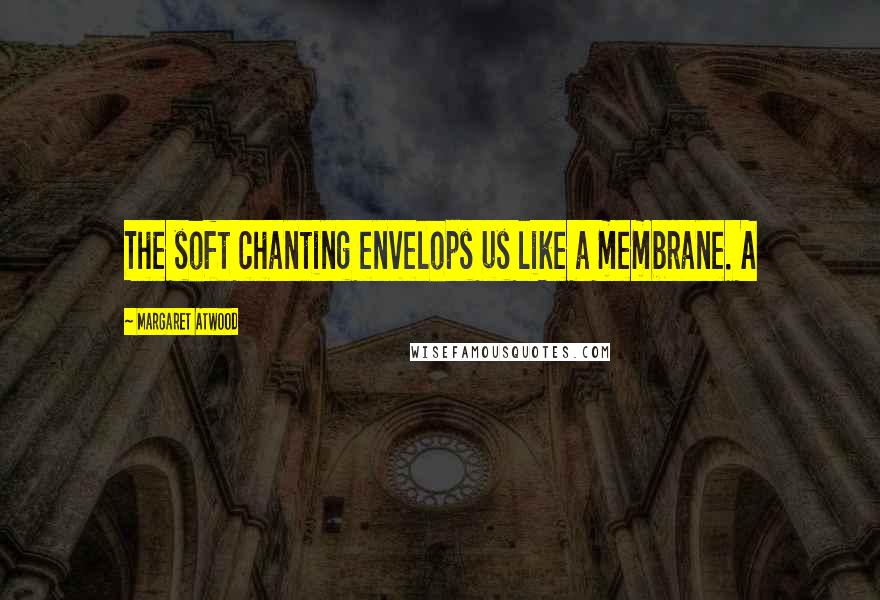Margaret Atwood Quotes: The soft chanting envelops us like a membrane. A