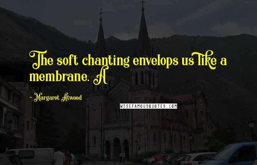 Margaret Atwood Quotes: The soft chanting envelops us like a membrane. A