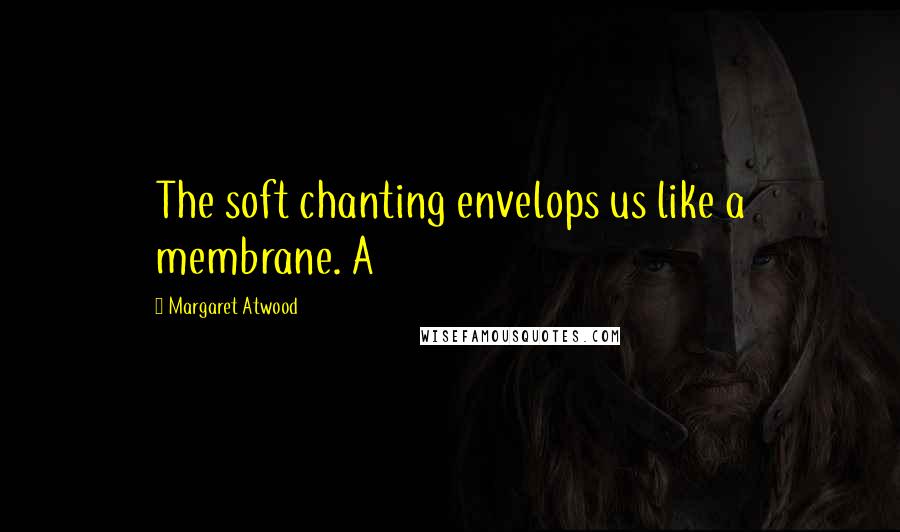 Margaret Atwood Quotes: The soft chanting envelops us like a membrane. A