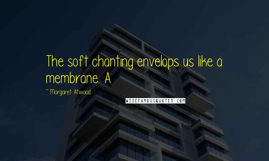 Margaret Atwood Quotes: The soft chanting envelops us like a membrane. A
