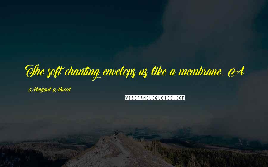 Margaret Atwood Quotes: The soft chanting envelops us like a membrane. A
