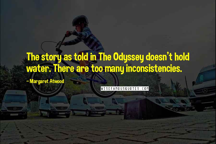 Margaret Atwood Quotes: The story as told in The Odyssey doesn't hold water. There are too many inconsistencies.