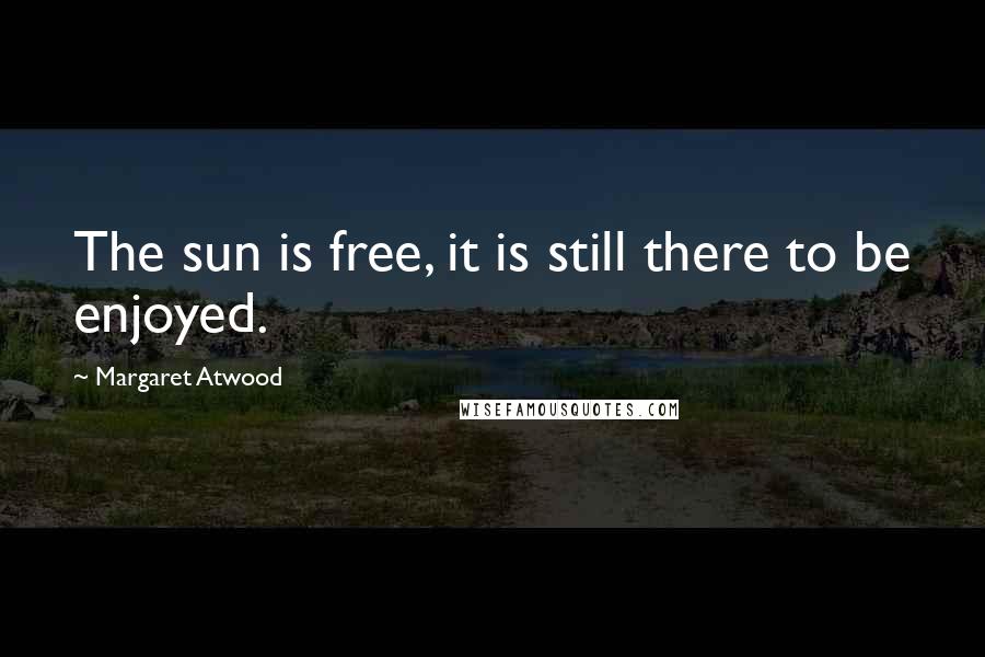 Margaret Atwood Quotes: The sun is free, it is still there to be enjoyed.