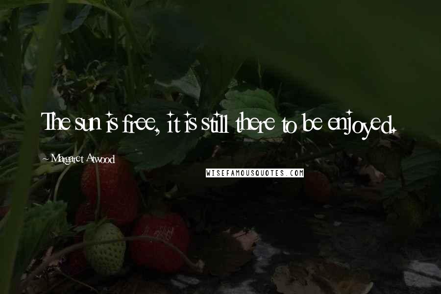 Margaret Atwood Quotes: The sun is free, it is still there to be enjoyed.