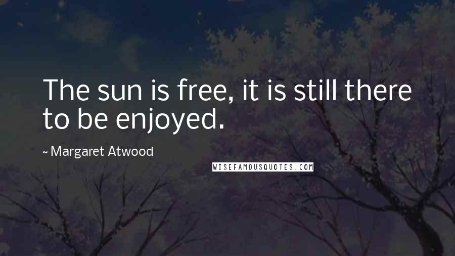 Margaret Atwood Quotes: The sun is free, it is still there to be enjoyed.