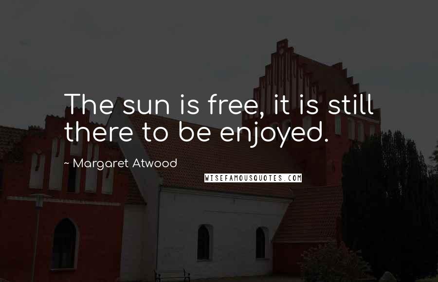 Margaret Atwood Quotes: The sun is free, it is still there to be enjoyed.