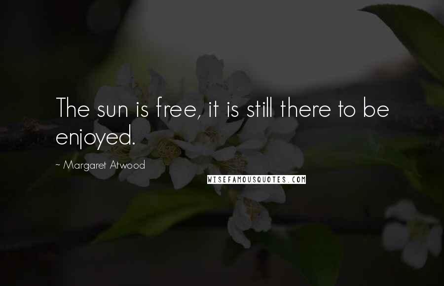 Margaret Atwood Quotes: The sun is free, it is still there to be enjoyed.