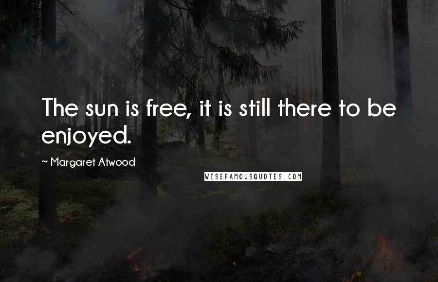 Margaret Atwood Quotes: The sun is free, it is still there to be enjoyed.