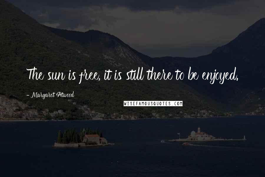Margaret Atwood Quotes: The sun is free, it is still there to be enjoyed.
