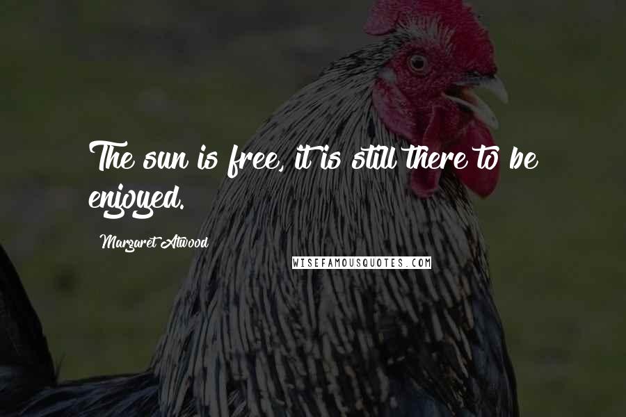 Margaret Atwood Quotes: The sun is free, it is still there to be enjoyed.