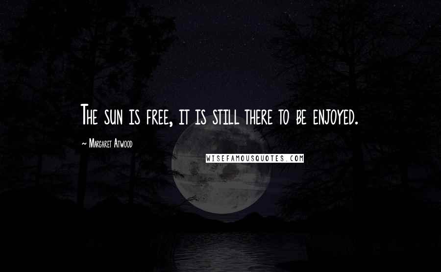 Margaret Atwood Quotes: The sun is free, it is still there to be enjoyed.