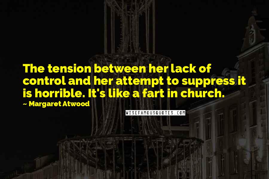 Margaret Atwood Quotes: The tension between her lack of control and her attempt to suppress it is horrible. It's like a fart in church.