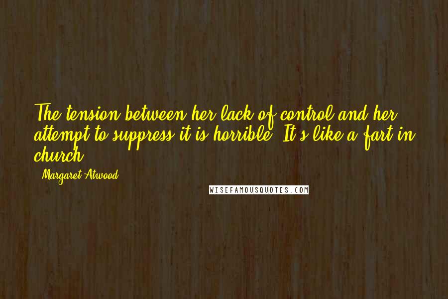 Margaret Atwood Quotes: The tension between her lack of control and her attempt to suppress it is horrible. It's like a fart in church.