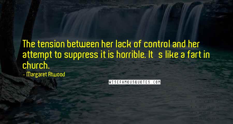 Margaret Atwood Quotes: The tension between her lack of control and her attempt to suppress it is horrible. It's like a fart in church.