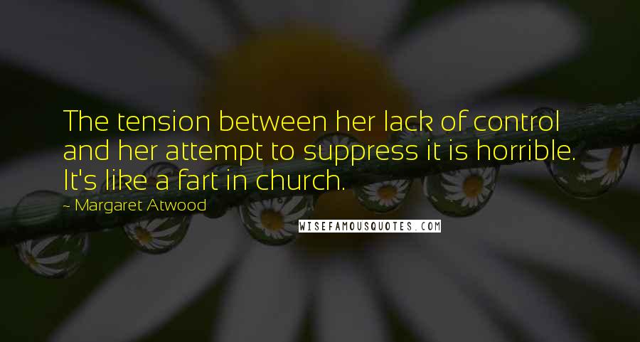Margaret Atwood Quotes: The tension between her lack of control and her attempt to suppress it is horrible. It's like a fart in church.