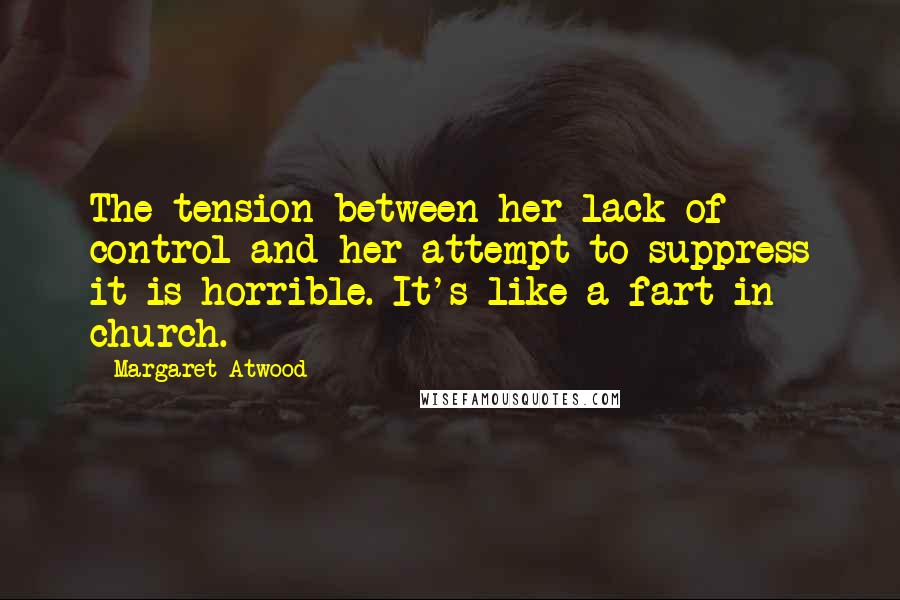 Margaret Atwood Quotes: The tension between her lack of control and her attempt to suppress it is horrible. It's like a fart in church.