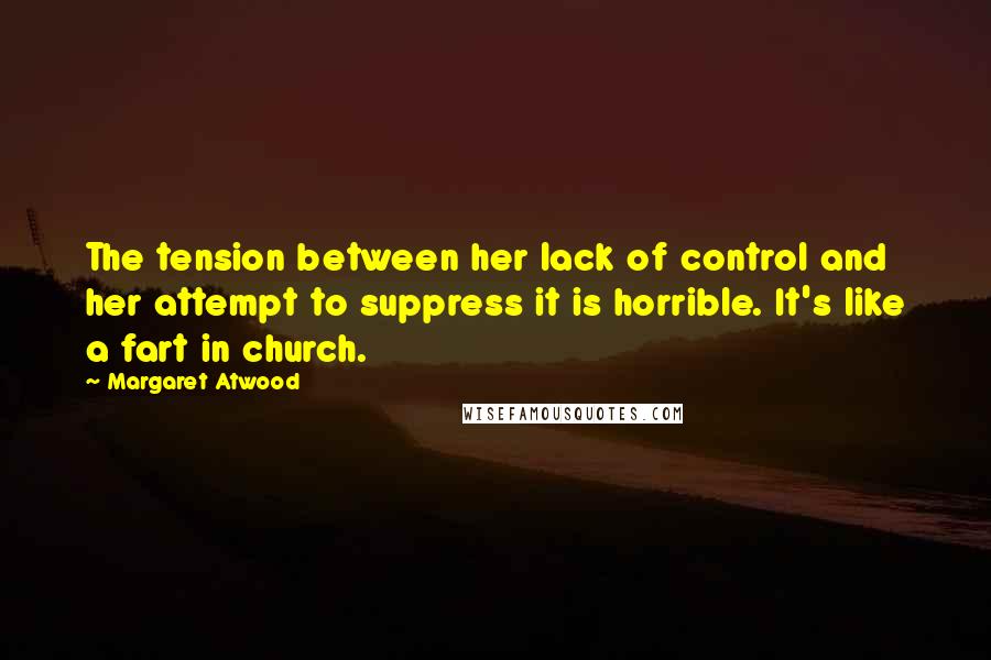Margaret Atwood Quotes: The tension between her lack of control and her attempt to suppress it is horrible. It's like a fart in church.