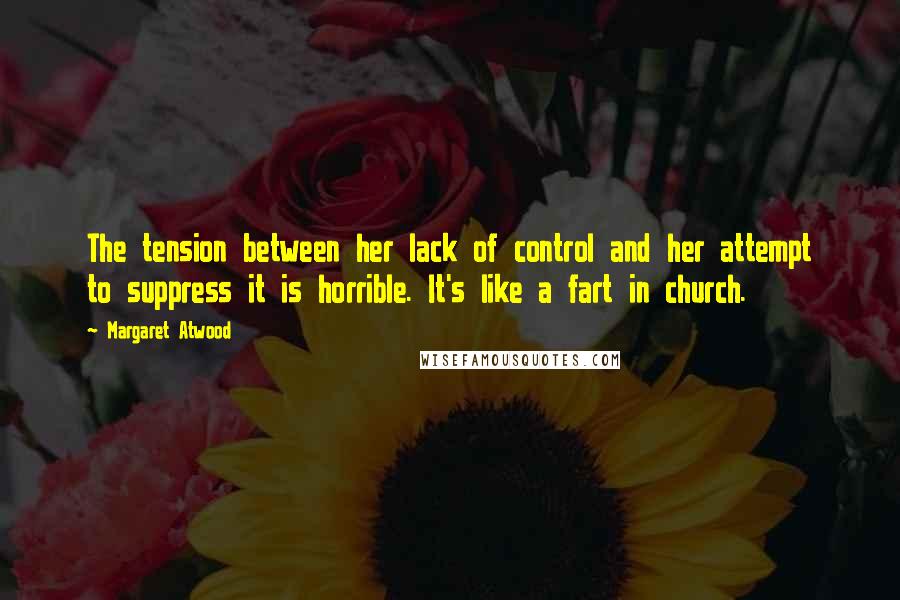 Margaret Atwood Quotes: The tension between her lack of control and her attempt to suppress it is horrible. It's like a fart in church.
