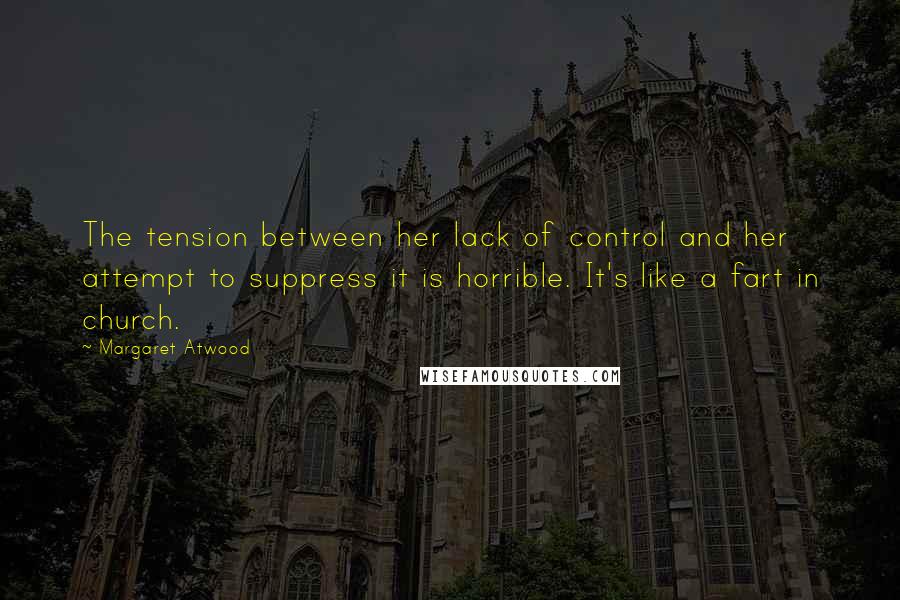 Margaret Atwood Quotes: The tension between her lack of control and her attempt to suppress it is horrible. It's like a fart in church.