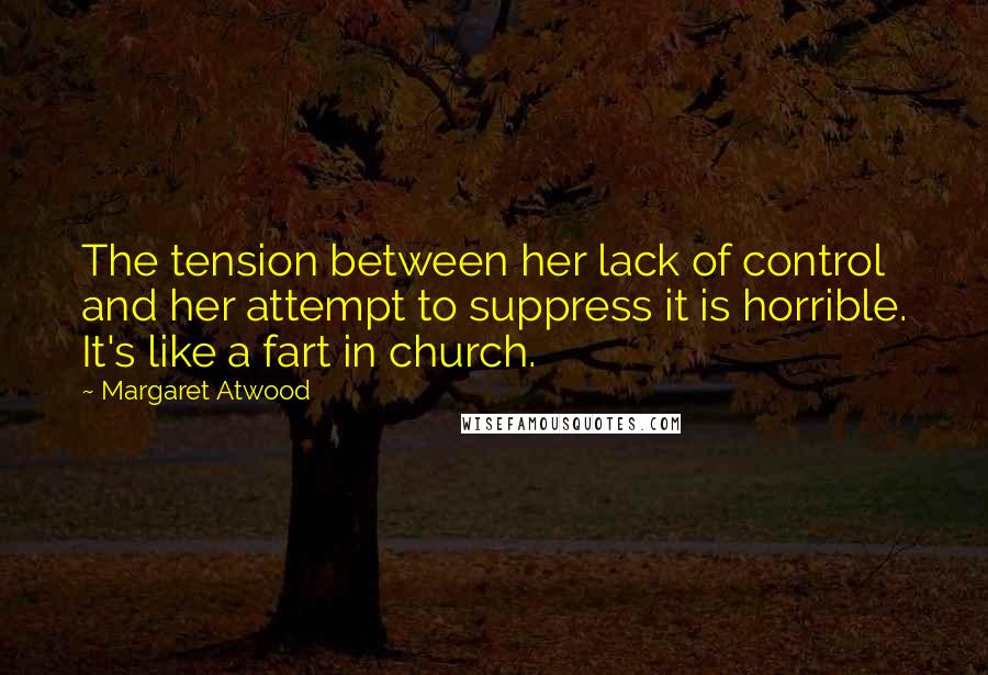Margaret Atwood Quotes: The tension between her lack of control and her attempt to suppress it is horrible. It's like a fart in church.