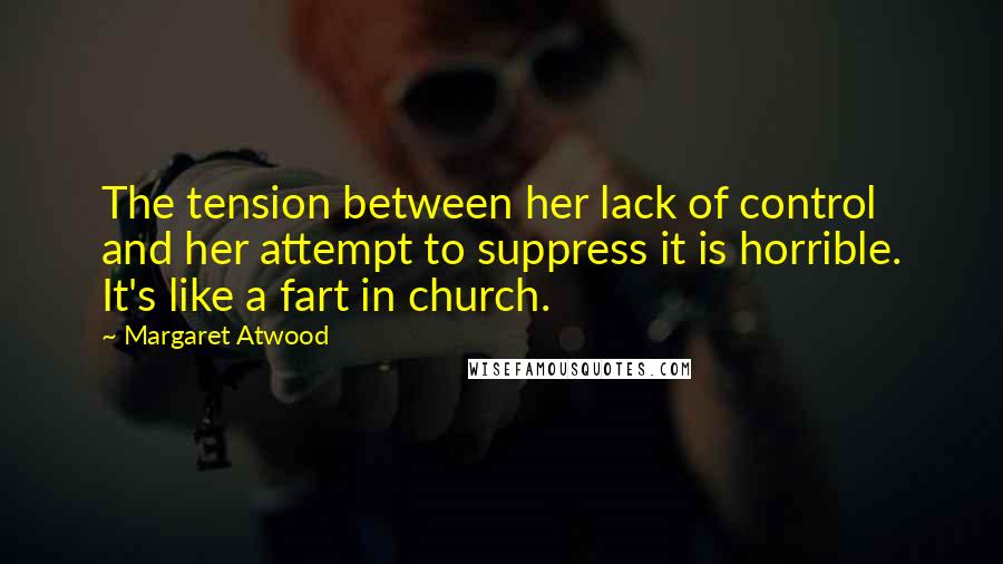 Margaret Atwood Quotes: The tension between her lack of control and her attempt to suppress it is horrible. It's like a fart in church.