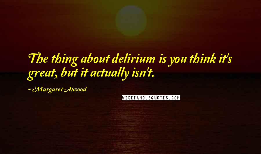 Margaret Atwood Quotes: The thing about delirium is you think it's great, but it actually isn't.