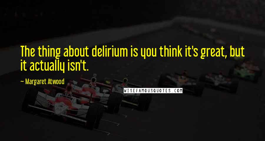 Margaret Atwood Quotes: The thing about delirium is you think it's great, but it actually isn't.