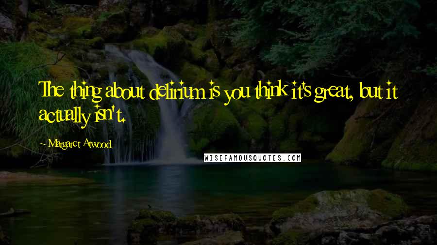 Margaret Atwood Quotes: The thing about delirium is you think it's great, but it actually isn't.