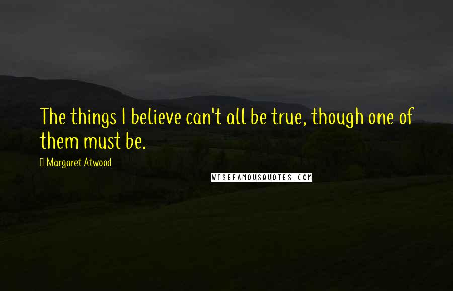 Margaret Atwood Quotes: The things I believe can't all be true, though one of them must be.