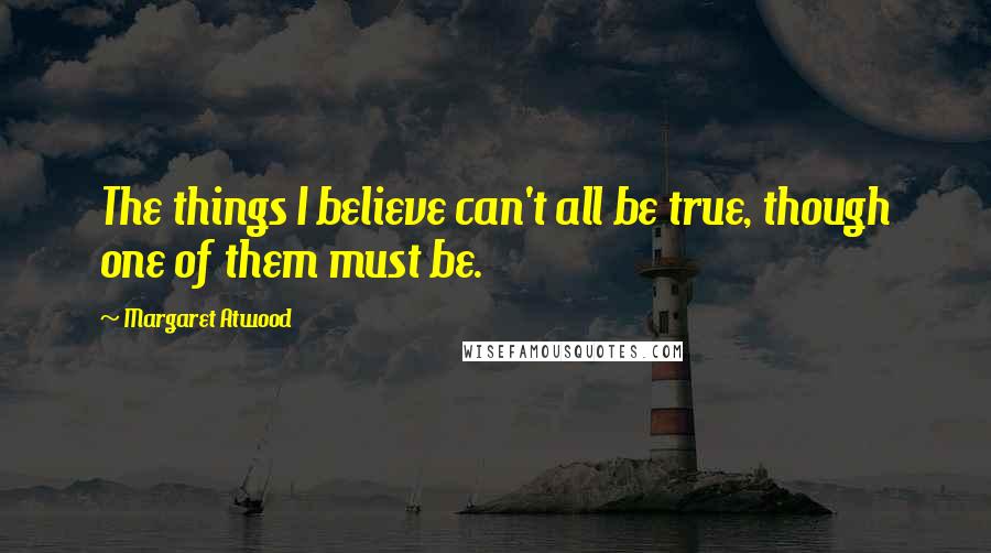 Margaret Atwood Quotes: The things I believe can't all be true, though one of them must be.