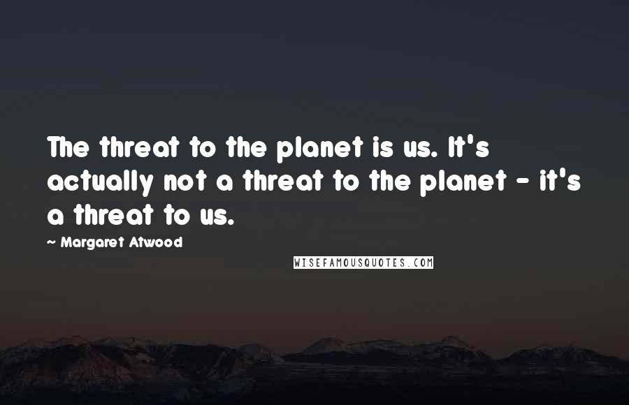 Margaret Atwood Quotes: The threat to the planet is us. It's actually not a threat to the planet - it's a threat to us.