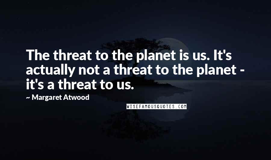 Margaret Atwood Quotes: The threat to the planet is us. It's actually not a threat to the planet - it's a threat to us.