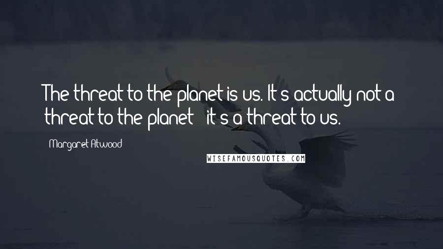 Margaret Atwood Quotes: The threat to the planet is us. It's actually not a threat to the planet - it's a threat to us.