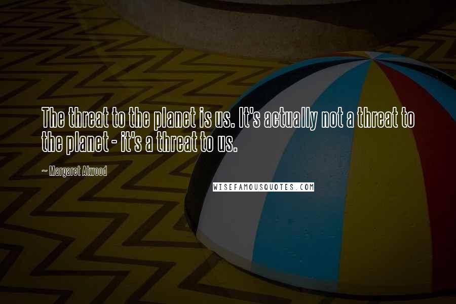 Margaret Atwood Quotes: The threat to the planet is us. It's actually not a threat to the planet - it's a threat to us.