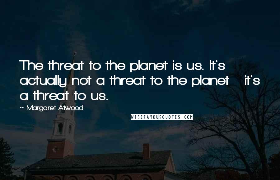 Margaret Atwood Quotes: The threat to the planet is us. It's actually not a threat to the planet - it's a threat to us.