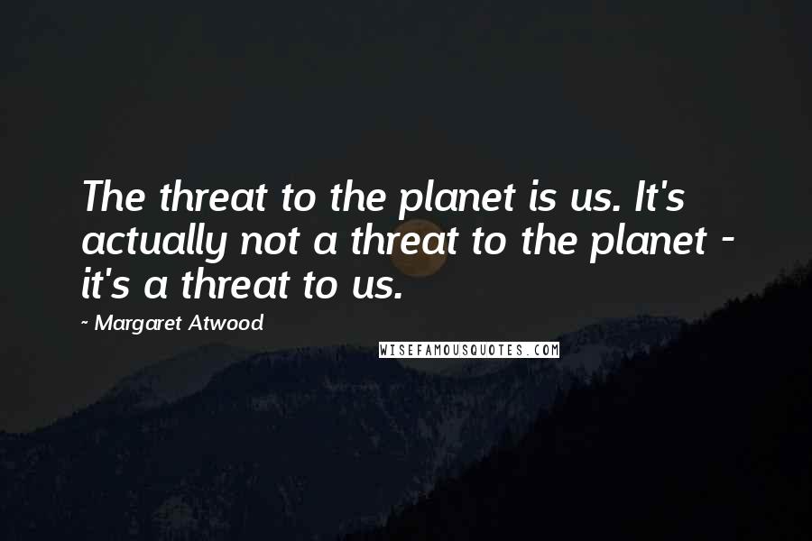 Margaret Atwood Quotes: The threat to the planet is us. It's actually not a threat to the planet - it's a threat to us.