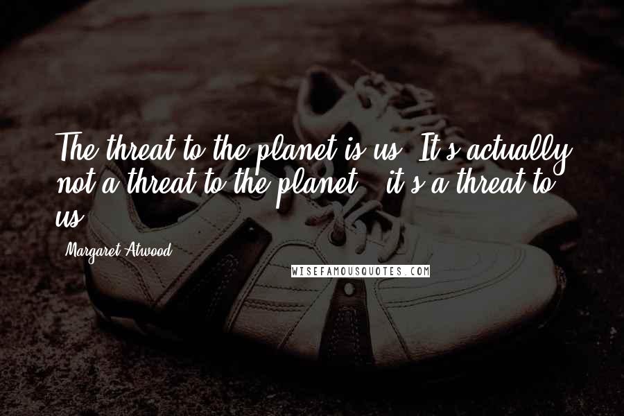 Margaret Atwood Quotes: The threat to the planet is us. It's actually not a threat to the planet - it's a threat to us.