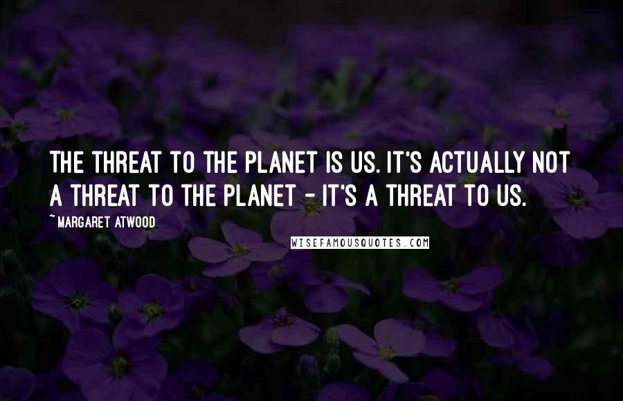 Margaret Atwood Quotes: The threat to the planet is us. It's actually not a threat to the planet - it's a threat to us.