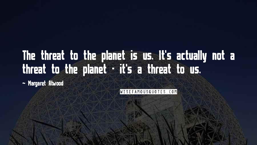 Margaret Atwood Quotes: The threat to the planet is us. It's actually not a threat to the planet - it's a threat to us.