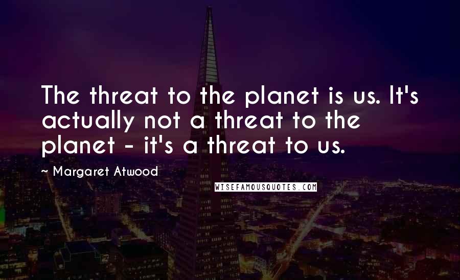 Margaret Atwood Quotes: The threat to the planet is us. It's actually not a threat to the planet - it's a threat to us.