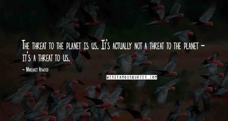 Margaret Atwood Quotes: The threat to the planet is us. It's actually not a threat to the planet - it's a threat to us.