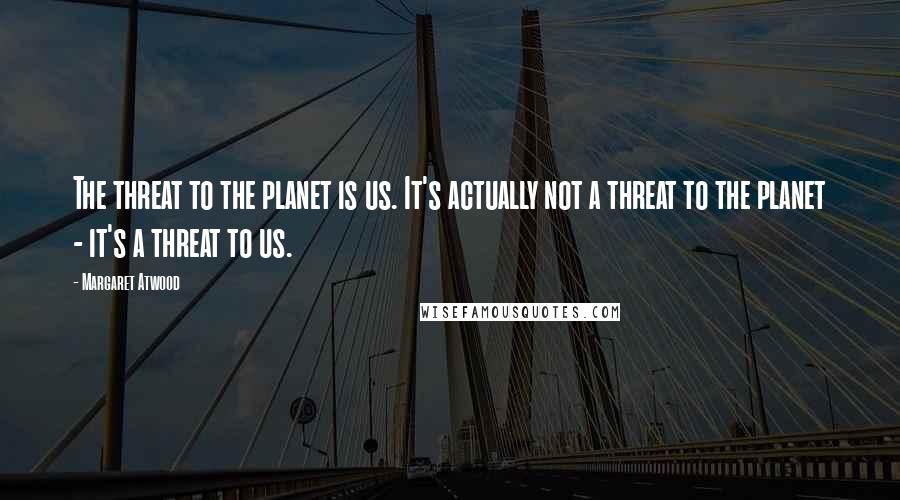 Margaret Atwood Quotes: The threat to the planet is us. It's actually not a threat to the planet - it's a threat to us.