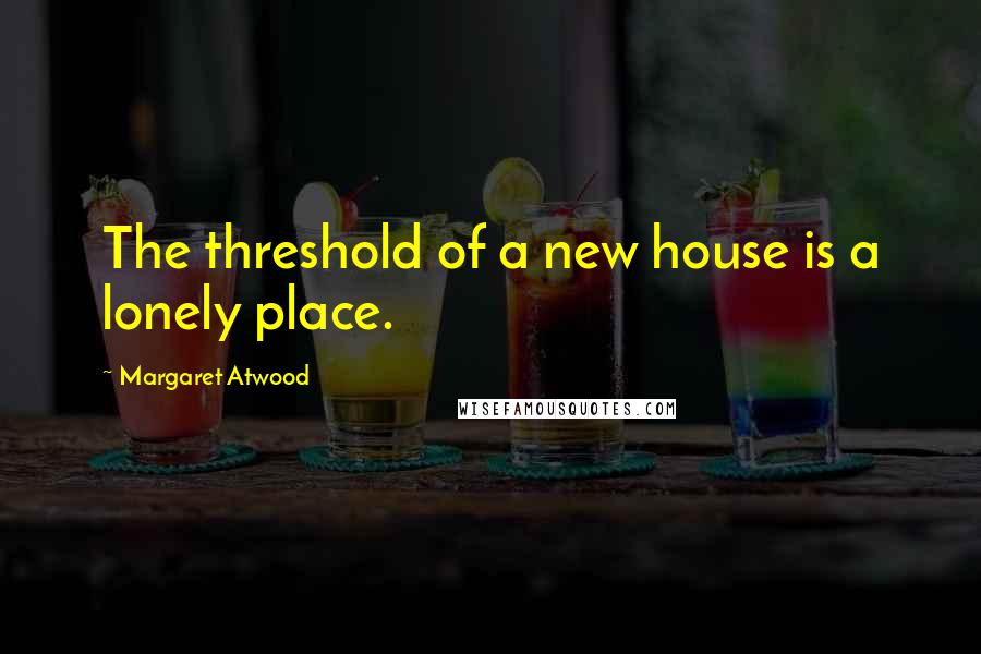 Margaret Atwood Quotes: The threshold of a new house is a lonely place.
